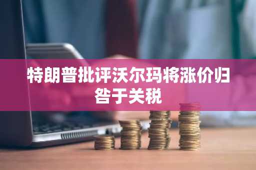 特朗普批评沃尔玛将涨价归咎于关税