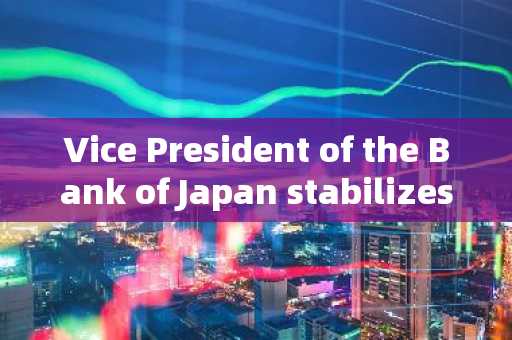 Vice President of the Bank of Japan stabilizes market sentiment: if the market is unstable, interest