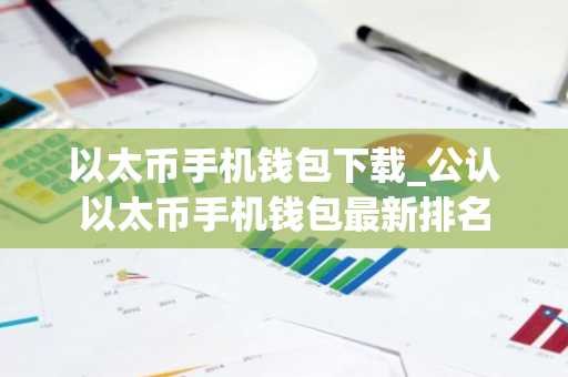 以太币手机钱包下载_公认以太币手机钱包最新排名