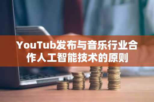 YouTub发布与音乐行业合作人工智能技术的原则