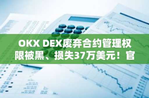OKX DEX废弃合约管理权限被黑、损失37万美元！官方保证全赔