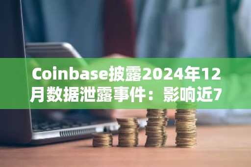 Coinbase披露2024年12月数据泄露事件：影响近7万用户，因贿赂与社会工程攻击导致