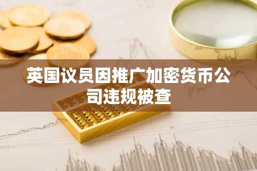 英国议员因推广加密货币公司违规被查