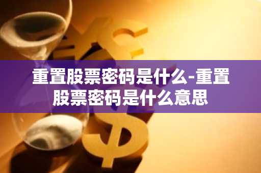 重置股票密码是什么-重置股票密码是什么意思