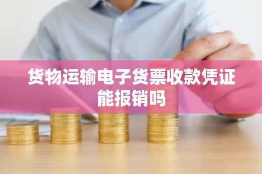 货物运输电子货票收款凭证能报销吗