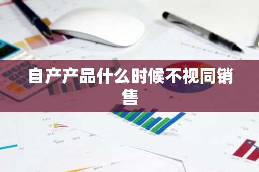 自产产品什么时候不视同销售