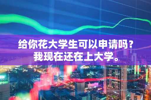 给你花大学生可以申请吗？我现在还在上大学。