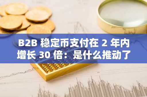 B2B 稳定币支付在 2 年内增长 30 倍：是什么推动了这种爆炸式增长？