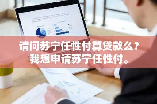 请问苏宁任性付算贷款么？我想申请苏宁任性付。