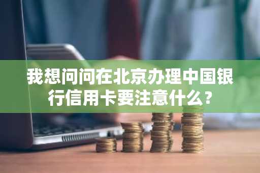 我想问问在北京办理中国银行信用卡要注意什么？