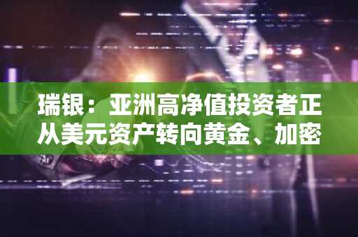 瑞银：亚洲高净值投资者正从美元资产转向黄金、加密货币和中国资产