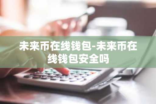 未来币在线钱包-未来币在线钱包安全吗