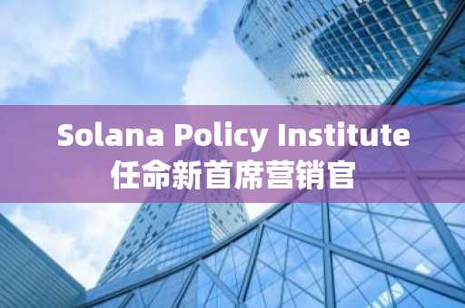 Solana Policy Institute任命新首席营销官