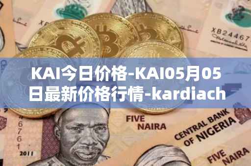 KAI今日价格-KAI05月05日最新价格行情-kardiachain最新走势消息