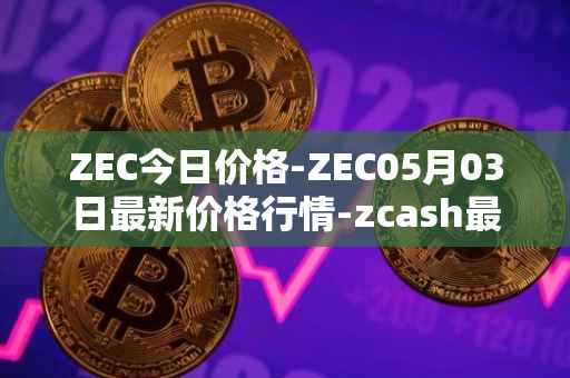 ZEC今日价格-ZEC05月03日最新价格行情-zcash最新走势消息