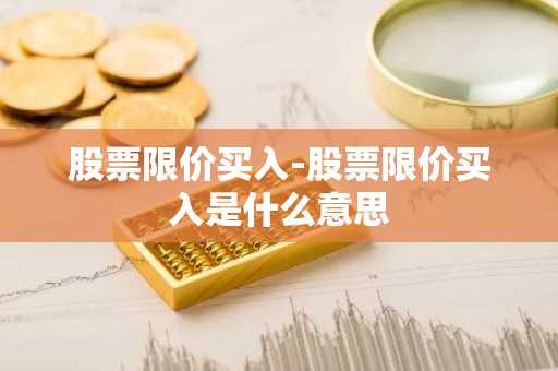 股票限价买入-股票限价买入是什么意思