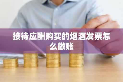 接待应酬购买的烟酒发票怎么做账