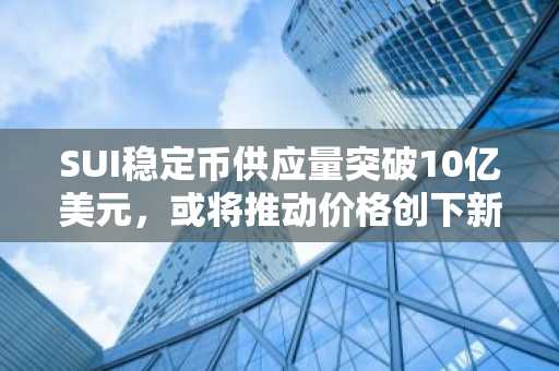 SUI稳定币供应量突破10亿美元，或将推动价格创下新高