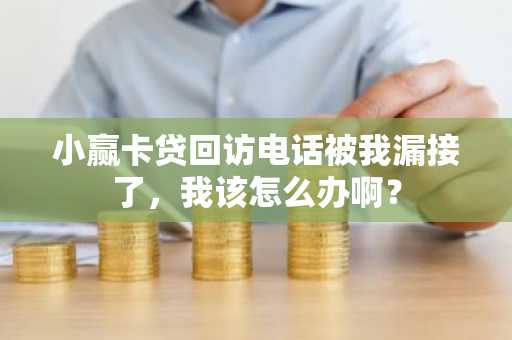 小赢卡贷回访电话被我漏接了，我该怎么办啊？