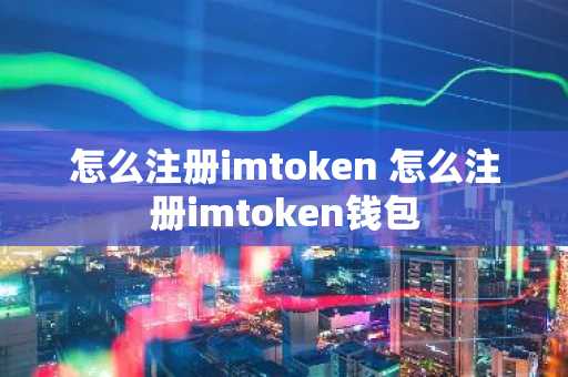 怎么注册imtoken 怎么注册imtoken钱包