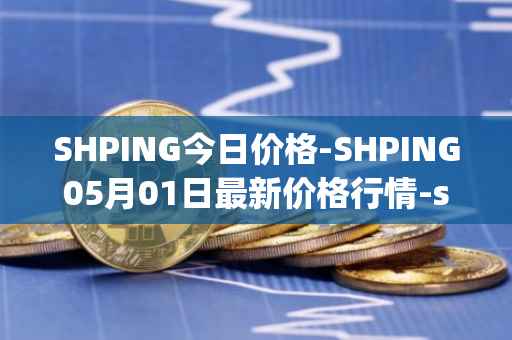 SHPING今日价格-SHPING05月01日最新价格行情-shping最新走势消息