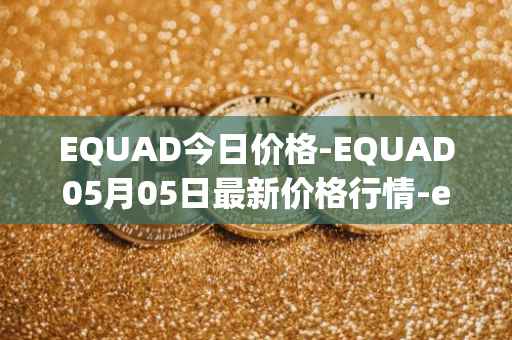 EQUAD今日价格-EQUAD05月05日最新价格行情-equad最新走势消息