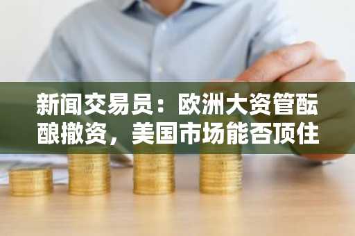 新闻交易员：欧洲大资管酝酿撤资，美国市场能否顶住？
