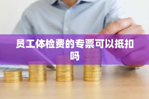 员工体检费的专票可以抵扣吗