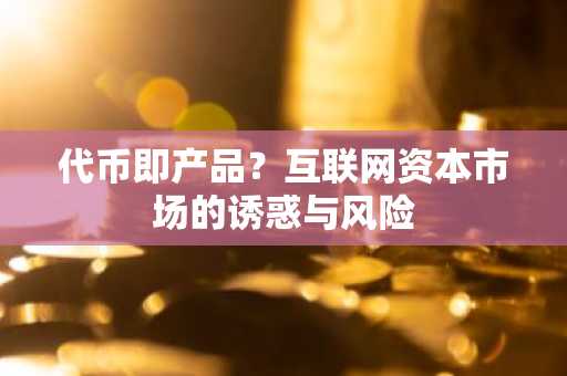 代币即产品？互联网资本市场的诱惑与风险