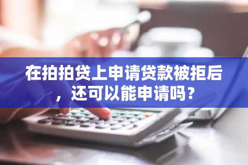 在拍拍贷上申请贷款被拒后，还可以能申请吗？