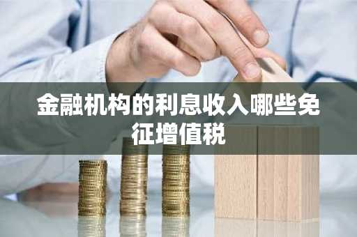 金融机构的利息收入哪些免征增值税