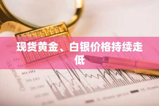 现货黄金、白银价格持续走低