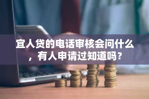 宜人贷的电话审核会问什么，有人申请过知道吗？