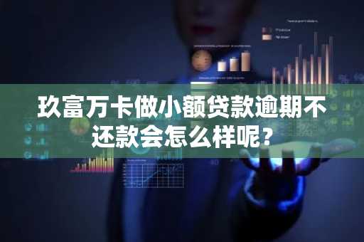 玖富万卡做小额贷款逾期不还款会怎么样呢？