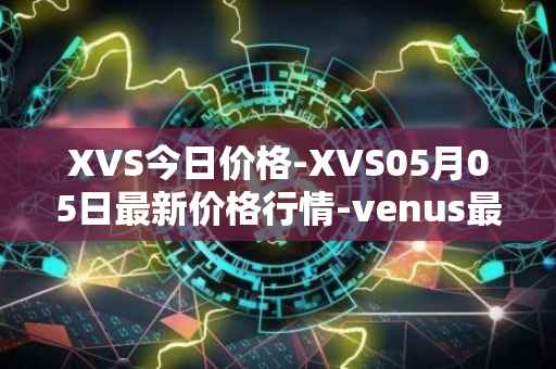 XVS今日价格-XVS05月05日最新价格行情-venus最新走势消息