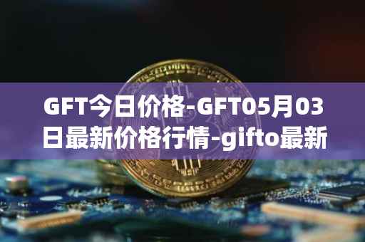 GFT今日价格-GFT05月03日最新价格行情-gifto最新走势消息