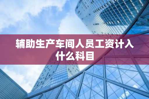 辅助生产车间人员工资计入什么科目