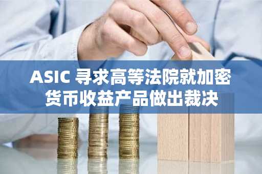 ASIC 寻求高等法院就加密货币收益产品做出裁决