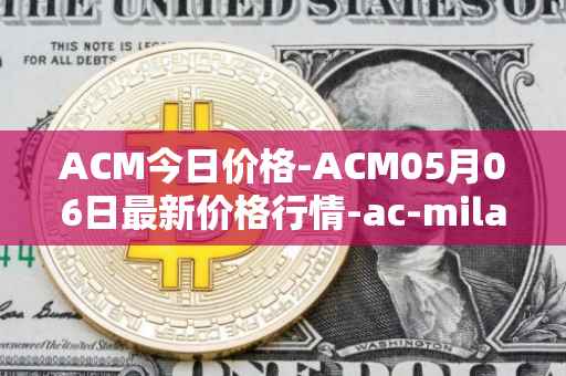 ACM今日价格-ACM05月06日最新价格行情-ac-milan-fan-token最新走势消息