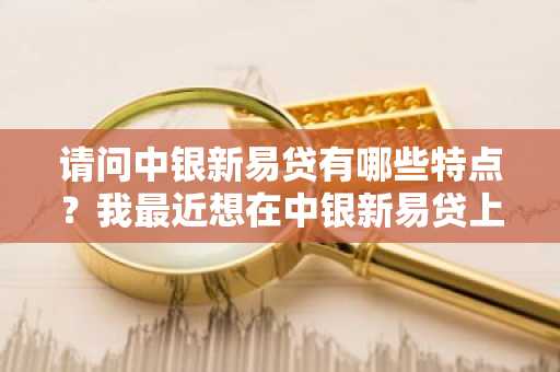 请问中银新易贷有哪些特点？我最近想在中银新易贷上借款。