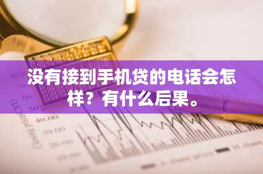 没有接到手机贷的电话会怎样？有什么后果。