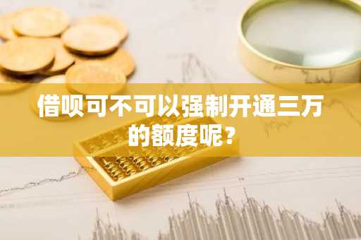 借呗可不可以强制开通三万的额度呢？