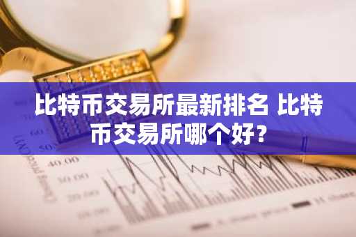 比特币交易所最新排名 比特币交易所哪个好？