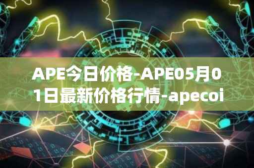APE今日价格-APE05月01日最新价格行情-apecoin-ape最新走势消息