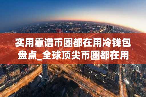 实用靠谱币圈都在用冷钱包盘点_全球顶尖币圈都在用冷钱包十大排名