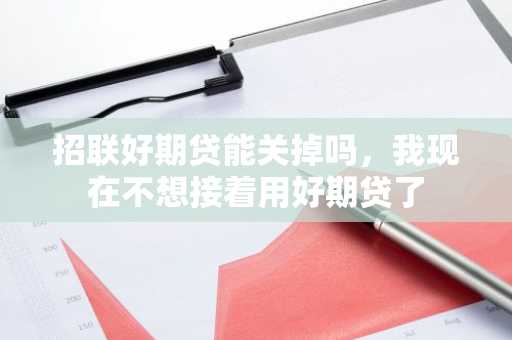招联好期贷能关掉吗，我现在不想接着用好期贷了