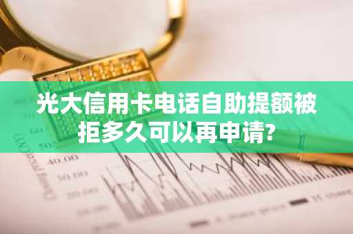 光大信用卡电话自助提额被拒多久可以再申请?