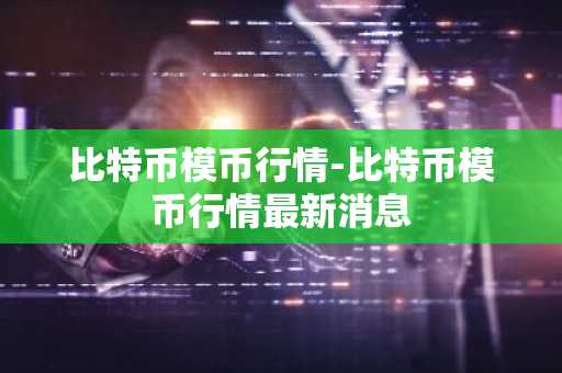 比特币模币行情-比特币模币行情最新消息