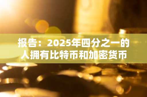 报告：2025年四分之一的人拥有比特币和加密货币