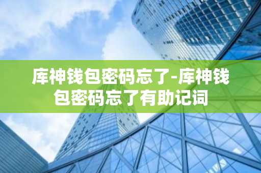 库神钱包密码忘了-库神钱包密码忘了有助记词